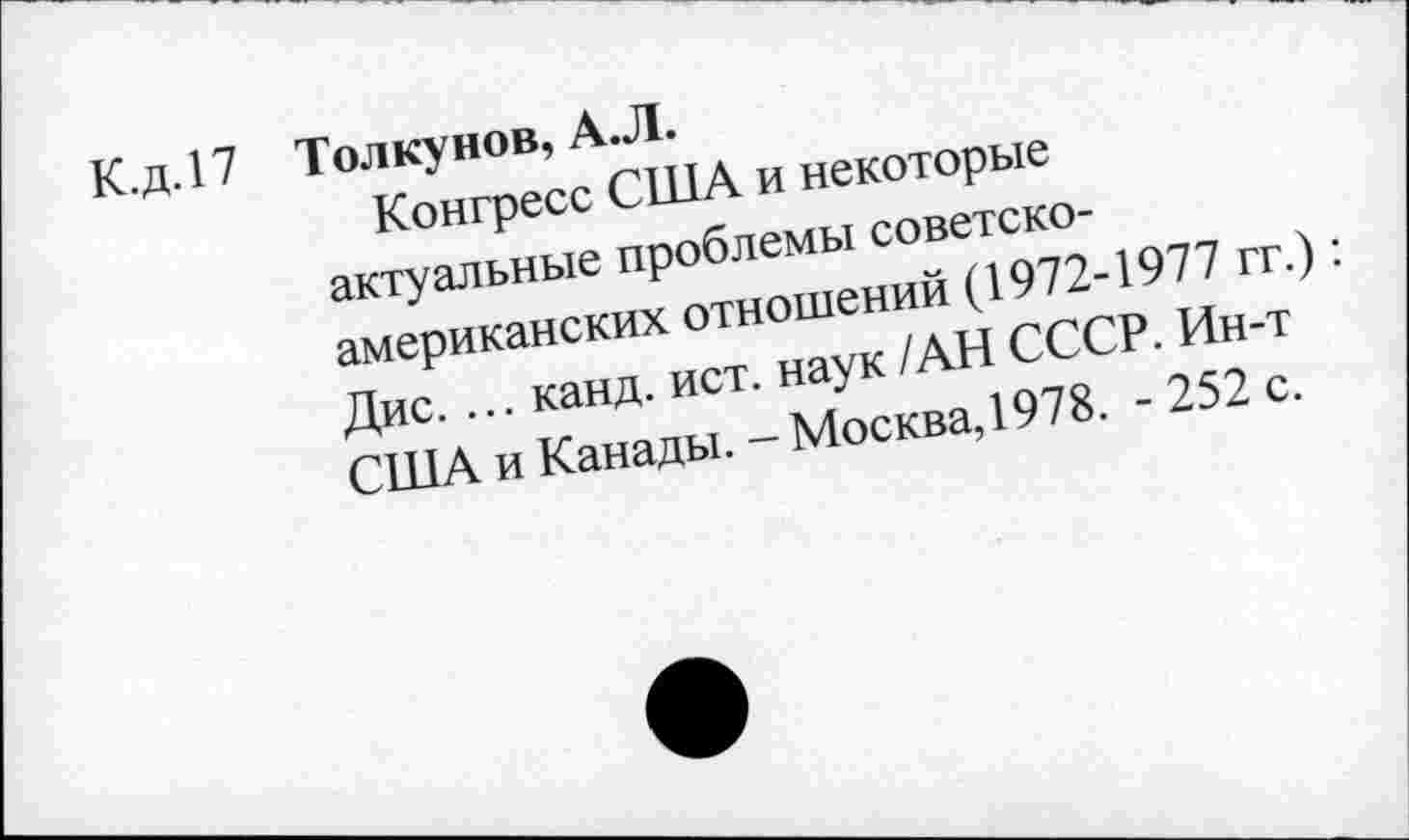 ﻿К.д.17 Толкунов, А.Л.
Конгресс США и некоторые актуальные проблемы советско-американских отношений (1972-1977 гг.): Дис. ... канд. ист. наук /АН СССР. Ин-т США и Канады. - Москва, 1978. - 252 с.